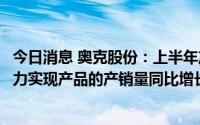 今日消息 奥克股份：上半年产品销量同比略降，下半年将努力实现产品的产销量同比增长