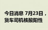 今日消息 7月23日，深圳口岸检测出1名跨境货车司机核酸阳性