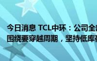 今日消息 TCL中环：公司全部工厂的设计和产业的设计都是围绕要穿越周期，坚持低库存高周转策略