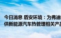 今日消息 盾安环境：为弗迪科技、银轮股份、拓普等公司提供新能源汽车热管理相关产品