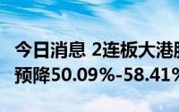 今日消息 2连板大港股份：上半年净利润同比预降50.09%-58.41%