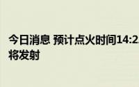 今日消息 预计点火时间14:22:22，中国空间站问天实验舱即将发射