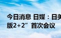 今日消息 日媒：日美拟于本月内举行“经济版2+2”首次会议