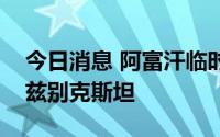 今日消息 阿富汗临时政府高级代表团访问乌兹别克斯坦