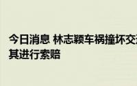 今日消息 林志颖车祸撞坏交通信号杆，当地交通部门：将对其进行索赔