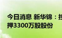 今日消息 新华锦：控股股东鲁锦集团新增质押3300万股股份