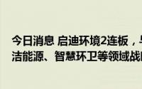 今日消息 启迪环境2连板，与城发环境在低碳负碳技术、清洁能源、智慧环卫等领域战略合作