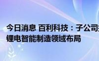 今日消息 百利科技：子公司拟收购无锡百擎60%股权，加码锂电智能制造领域布局