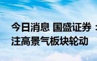 今日消息 国盛证券：指数调整空间有限，关注高景气板块轮动