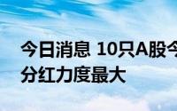 今日消息 10只A股今日股权登记，梅花生物分红力度最大