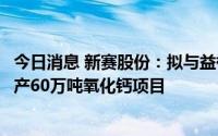 今日消息 新赛股份：拟与益祥建材合资成立子公司，投建年产60万吨氧化钙项目