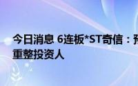 今日消息 6连板*ST奇信：预重整临时管理人招募和遴选预重整投资人