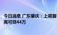 今日消息 广东肇庆：上调首套住房公积金最高贷款额度，最高可贷44万