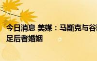 今日消息 美媒：马斯克与谷歌创始人布林友谊破裂，涉嫌插足后者婚姻