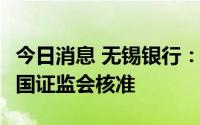 今日消息 无锡银行：非公开发行A股股票获中国证监会核准