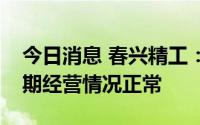 今日消息 春兴精工：股票交易异常，公司近期经营情况正常