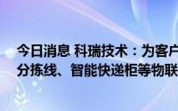 今日消息 科瑞技术：为客户提供智能搬运AGV小车、物流分拣线、智能快递柜等物联网设备