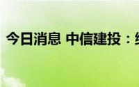 今日消息 中信建投：继续坚定看好白酒行情