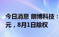 今日消息 朗博科技：拟派发现金红利1060万元，8月1日除权