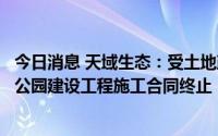 今日消息 天域生态：受土地政策限制、项目陷入停滞，杨柳公园建设工程施工合同终止