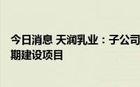 今日消息 天润乳业：子公司拟6000万元投资乳制品加工 二期建设项目