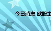 今日消息 欧股主要指数多数收涨