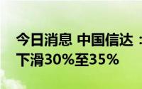 今日消息 中国信达：预计上半年净利润同比下滑30%至35%