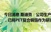 今日消息 斯迪克：公司生产的PET暂未应用至PET复合铜箔，已将PET复合铜箔作为研发方向之一