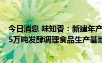 今日消息 味知香：新建年产5千吨的食品用发酵菌液及年产5万吨发酵调理食品生产基地完工在即