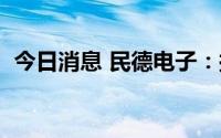 今日消息 民德电子：拟1亿元增资芯微泰克