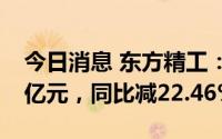 今日消息 东方精工：上半年归母净利润1.48亿元，同比减22.46%