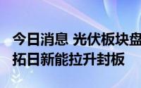 今日消息 光伏板块盘中走强，HJT方向领涨，拓日新能拉升封板