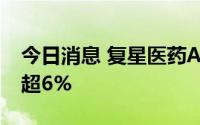 今日消息 复星医药A股大幅高开8%，H股涨超6%