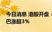 今日消息 港股开盘：指数小幅高开，阿里巴巴涨超3%