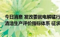 今日消息 发改委就电解锰行业清洁生产评价指标体系等5个清洁生产评价指标体系 征求意见稿公开征求意见