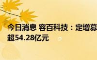 今日消息 容百科技：定增募资额拟由不超60.68亿元调至不超54.28亿元