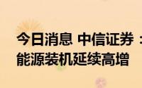 今日消息 中信证券：用电需求回升显著，新能源装机延续高增