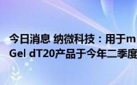 今日消息 纳微科技：用于mRNA纯化的亲和层析介质NanoGel dT20产品于今年二季度开始销售