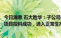 今日消息 石大胜华：子公司4万吨/年电池级碳酸乙烯酯精制项目投料成功，进入正常生产阶段