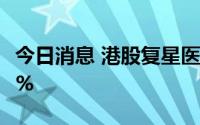 今日消息 港股复星医药转跌，此前一度涨超8%