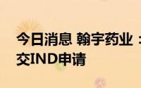 今日消息 翰宇药业：新冠多肽鼻喷项目已提交IND申请