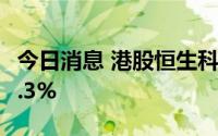 今日消息 港股恒生科技指数转跌，此前涨约1.3%