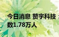 今日消息 赞宇科技：截至7月20日，股东人数1.78万人