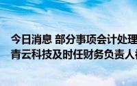 今日消息 部分事项会计处理出现差错导致财报信披不准确，青云科技及时任财务负责人被监管警示