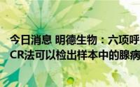 今日消息 明德生物：六项呼吸道病毒核酸检测试剂盒 荧光PCR法可以检出样本中的腺病毒，目前正在研发中