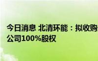 今日消息 北清环能：拟收购天津碧海环保技术咨询服务有限公司100%股权