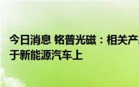 今日消息 铭普光磁：相关产品既可以用于充电桩上又可以用于新能源汽车上