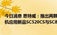 今日消息 思特威：推出两颗基于自研先进BSI工艺平台的手机应用新品SC520CS与SC820CS