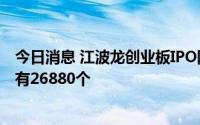 今日消息 江波龙创业板IPO网上摇号中签结果：中签号码共有26880个