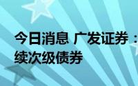 今日消息 广发证券：完成公开发行50亿元永续次级债券